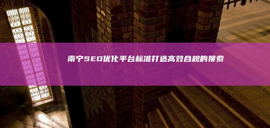 南宁SEO优化平台标准：打造高效、合规的搜索引擎优化策略